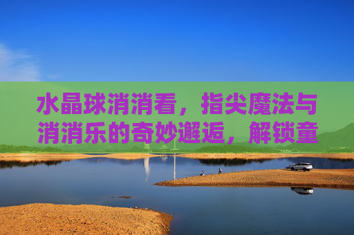 水晶球消消看，指尖魔法与消消乐的奇妙邂逅，解锁童年的快乐新玩法