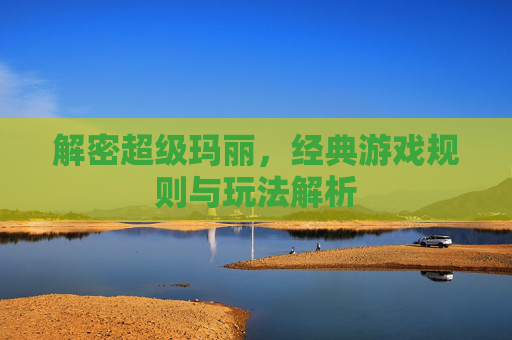 解密超级玛丽,经典游戏规则与玩法解析