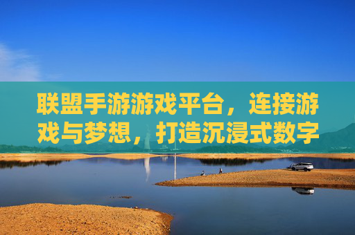 联盟手游游戏平台,连接游戏与梦想,打造沉浸式数字娱乐新生态