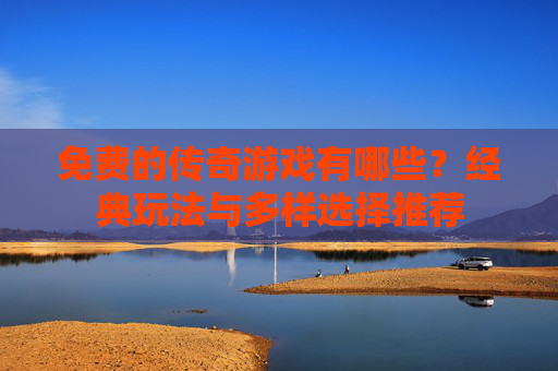 免费的传奇游戏有哪些？经典玩法与多样选择推荐