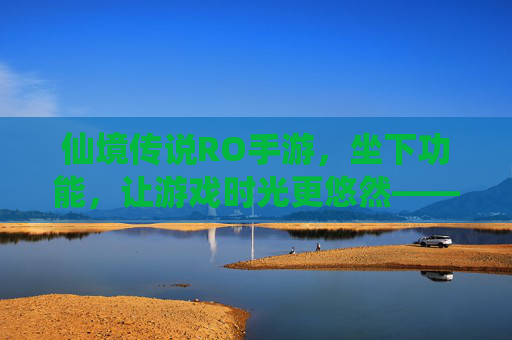 仙境传说RO手游,坐下功能,让游戏时光更悠然——沉浸式休闲体验解析