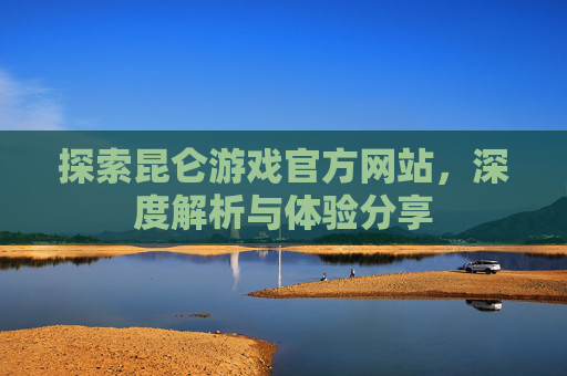 探索昆仑游戏官方网站,深度解析与体验分享