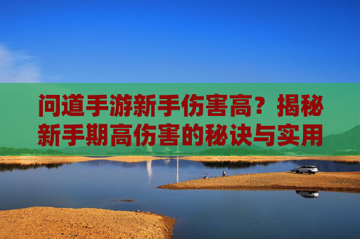 问道手游新手伤害高？揭秘新手期高伤害的秘诀与实用技巧！