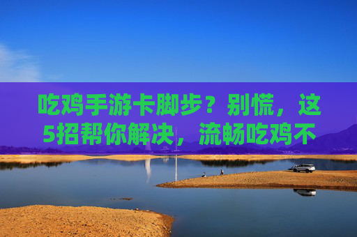 吃鸡手游卡脚步?别慌,这5招帮你解决,流畅吃鸡不是梦!