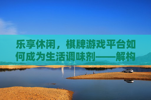 乐享休闲,棋牌游戏平台如何成为生活调味剂——解构休闲棋牌游戏平台的魅力与价值