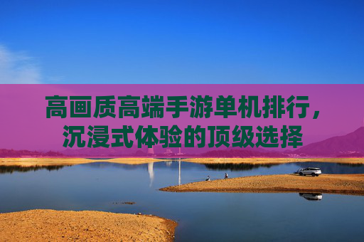 高画质高端手游单机排行,沉浸式体验的顶级选择