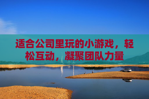 适合公司里玩的小游戏，轻松互动，凝聚团队力量