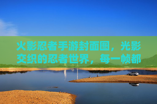 火影忍者手游封面图，光影交织的忍者世界，每一帧都是热血与羁绊的视觉史诗