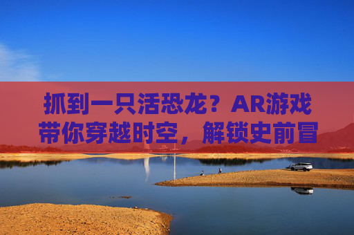 抓到一只活恐龙?AR游戏带你穿越时空,解锁史前冒险的无限可能!