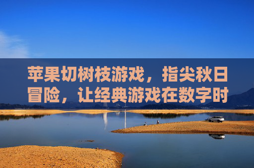 苹果切树枝游戏，指尖秋日冒险，让经典游戏在数字时代焕发童趣
