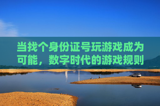 当找个身份证号玩游戏成为可能,数字时代的游戏规则与风险反思,当身份证号可随意用于游戏,数字时代的游戏规则与风险反思