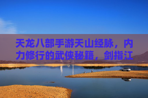 天龙八部手游天山经脉，内力修行的武侠秘籍，剑指江湖的强大助力