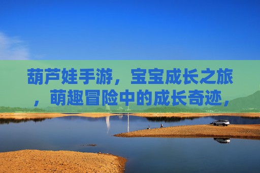 葫芦娃手游，宝宝成长之旅，萌趣冒险中的成长奇迹，葫芦娃手游，宝宝成长之旅，萌趣冒险中的成长奇迹