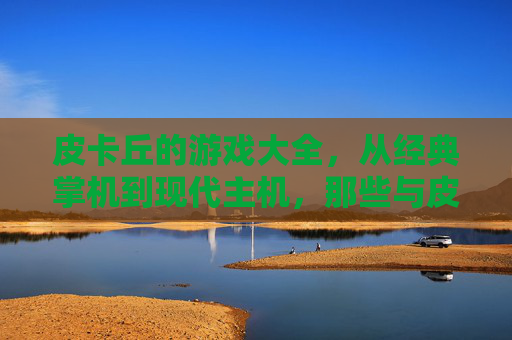 皮卡丘的游戏大全，从经典掌机到现代主机，那些与皮卡丘共度的游戏时光，皮卡丘的游戏大全，从经典掌机到现代主机，共度的游戏时光