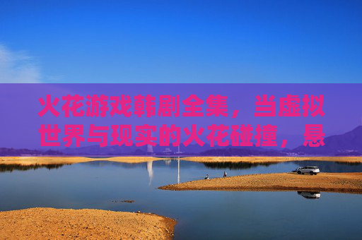 火花游戏韩剧全集,当虚拟世界与现实的火花碰撞,悬疑与爱恋的浪漫风暴席卷荧幕,火花游戏韩剧全集,当虚拟世界与现实的火花碰撞,悬疑与爱恋的浪漫风暴席卷荧幕