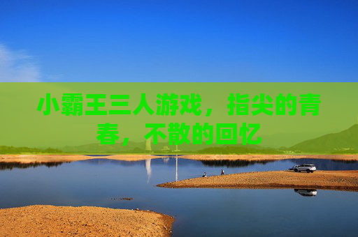小霸王三人游戏，指尖的青春，不散的回忆
