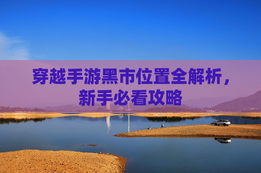 穿越手游黑市位置全解析,新手必看攻略