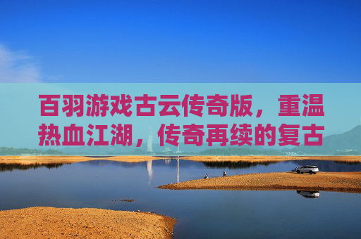 百羽游戏古云传奇版,重温热血江湖,传奇再续的复古传奇之旅