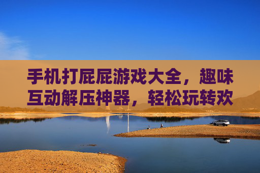 手机打屁屁游戏大全,趣味互动解压神器,轻松玩转欢乐时光,手机打屁屁游戏大全,趣味互动解压神器,轻松玩转欢乐时光