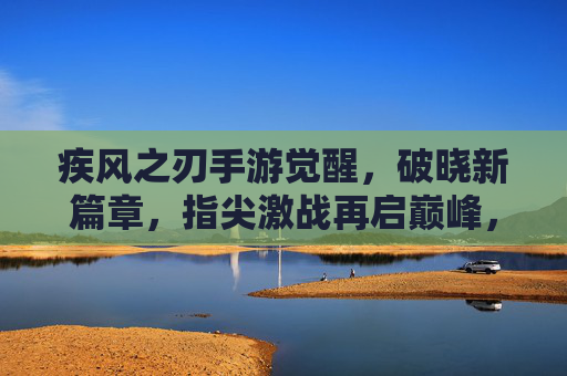 疾风之刃手游觉醒,破晓新篇章,指尖激战再启巅峰,疾风之刃手游觉醒,破晓新篇章,指尖激战再启巅峰
