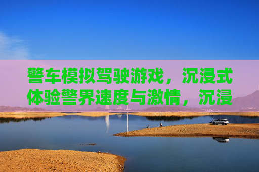 警车模拟驾驶游戏，沉浸式体验警界速度与激情，沉浸式警车模拟驾驶，体验警界速度与激情