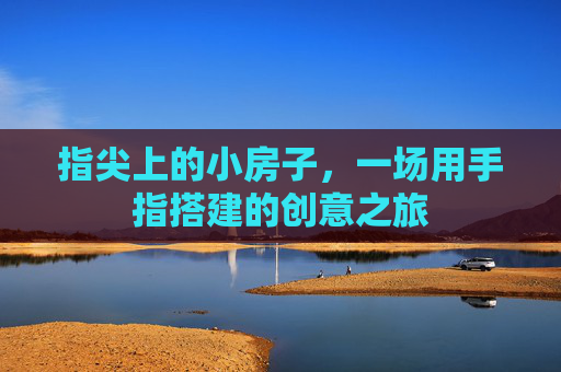 指尖上的小房子,一场用手指搭建的创意之旅