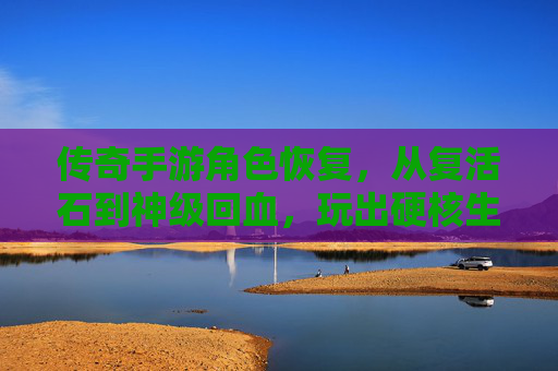 传奇手游角色恢复,从复活石到神级回血,玩出硬核生存新体验,传奇手游角色恢复进化,从复活石到神级回血,玩出硬核生存新体验
