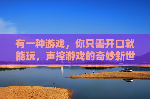 有一种游戏,你只需开口就能玩,声控游戏的奇妙新世界,开口即玩,声控游戏的奇妙新世界