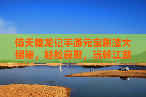 倚天屠龙记手游元宝刷法大揭秘，轻松获取，玩转江湖！