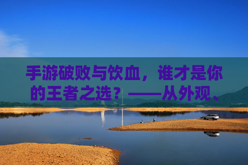 手游破败与饮血,谁才是你的王者之选?——从外观、玩法到角色魅力深度解析