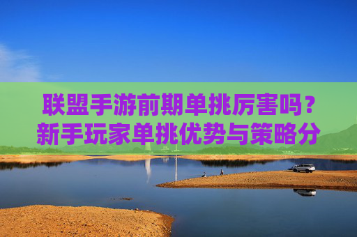联盟手游前期单挑厉害吗?新手玩家单挑优势与策略分析