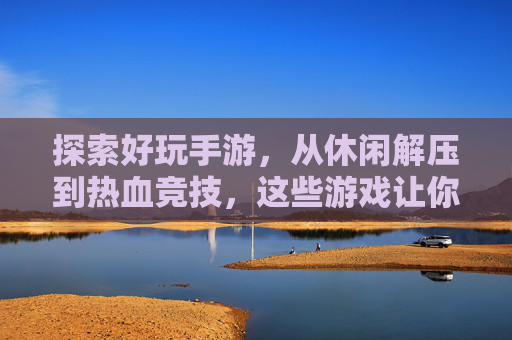 探索好玩手游,从休闲解压到热血竞技,这些游戏让你乐不思蜀