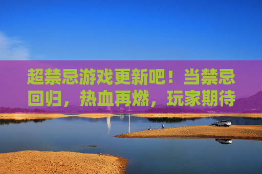 超禁忌游戏更新吧!当禁忌回归,热血再燃,玩家期待值拉满!超禁忌游戏更新吧!当禁忌回归,热血再燃,玩家期待值拉满!