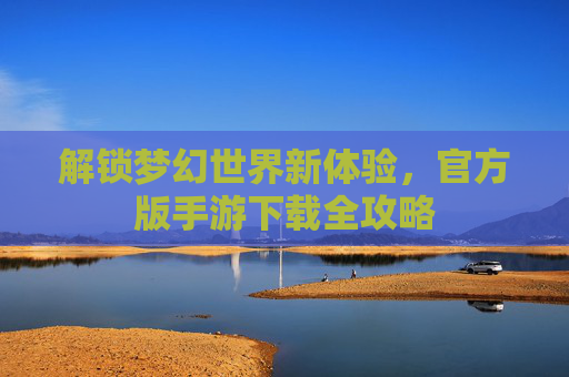 解锁梦幻世界新体验,官方版手游下载全攻略
