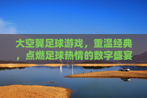 大空翼足球游戏,重温经典,点燃足球热情的数字盛宴