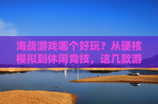 海战游戏哪个好玩？从硬核模拟到休闲竞技，这几款游戏让你沉浸海洋战场