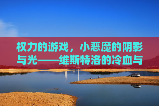权力的游戏,小恶魔的阴影与光——维斯特洛的冷血与热泪