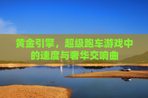 黄金引擎,超级跑车游戏中的速度与奢华交响曲