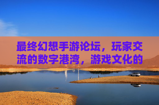 最终幻想手游论坛,玩家交流的数字港湾,游戏文化的传播阵地
