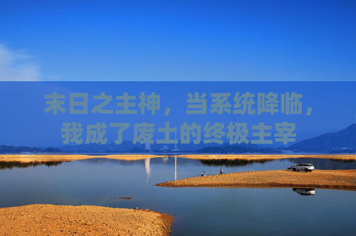 末日之主神,当系统降临,我成了废土的终极主宰
