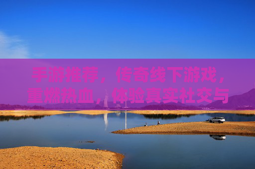 手游推荐，传奇线下游戏，重燃热血，体验真实社交与沉浸式竞技