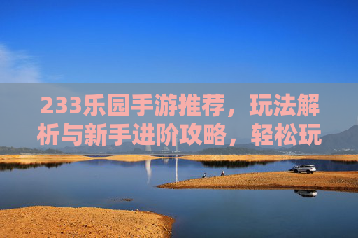 233乐园手游推荐,玩法解析与新手进阶攻略,轻松玩转欢乐世界