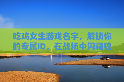 吃鸡女生游戏名字,解锁你的专属ID,在战场中闪耀独特光芒