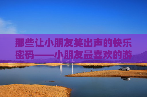 那些让小朋友笑出声的快乐密码——小朋友最喜欢的游戏