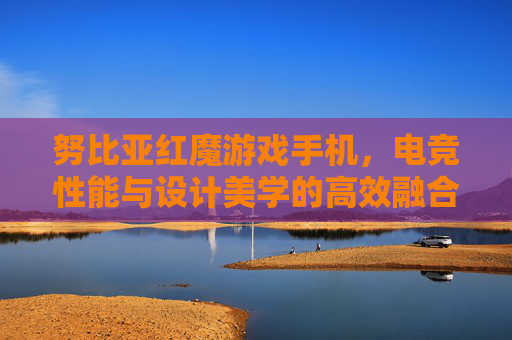 努比亚红魔游戏手机,电竞性能与设计美学的高效融合