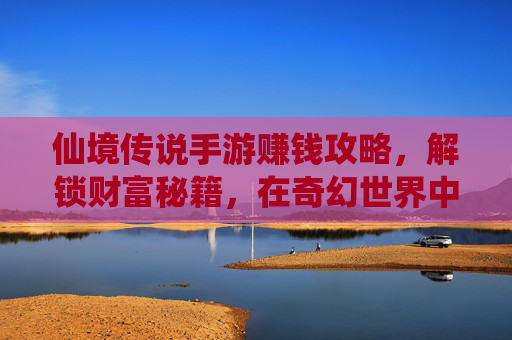 仙境传说手游赚钱攻略,解锁财富秘籍,在奇幻世界中轻松致富
