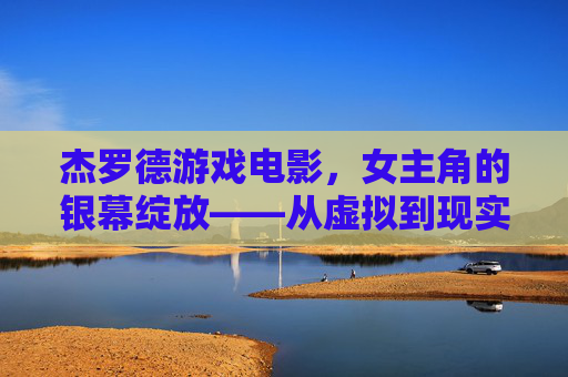 杰罗德游戏电影,女主角的银幕绽放——从虚拟到现实的角色魅力与时代共鸣,杰罗德游戏电影,女主角的银幕绽放——从虚拟到现实的角色魅力与时代共鸣