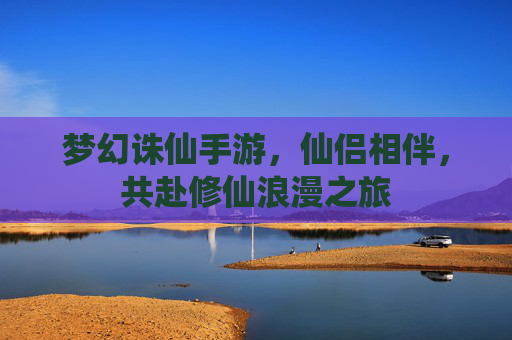 梦幻诛仙手游，仙侣相伴，共赴修仙浪漫之旅