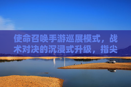 使命召唤手游巡展模式,战术对决的沉浸式升级,指尖上的战争艺术