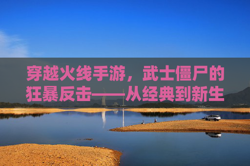 穿越火线手游,武士僵尸的狂暴反击——从经典到新生的热血体验